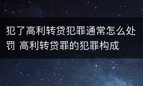 犯了高利转贷犯罪通常怎么处罚 高利转贷罪的犯罪构成