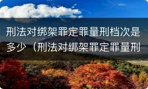 刑法对绑架罪定罪量刑档次是多少（刑法对绑架罪定罪量刑档次是多少）