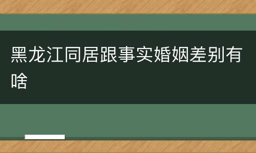 黑龙江同居跟事实婚姻差别有啥