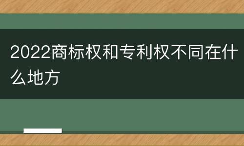 2022商标权和专利权不同在什么地方