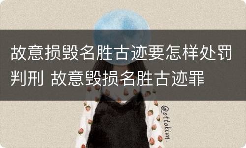 故意损毁名胜古迹要怎样处罚判刑 故意毁损名胜古迹罪
