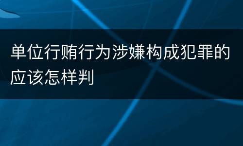 单位行贿行为涉嫌构成犯罪的应该怎样判