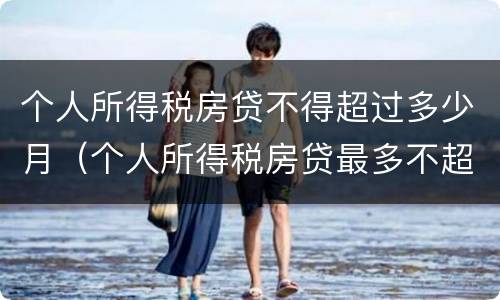 个人所得税房贷不得超过多少月（个人所得税房贷最多不超过多少个月）