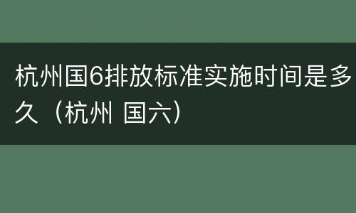 杭州国6排放标准实施时间是多久（杭州 国六）
