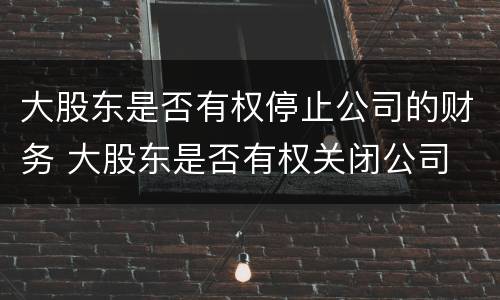 大股东是否有权停止公司的财务 大股东是否有权关闭公司