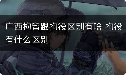 广西拘留跟拘役区别有啥 拘役有什么区别