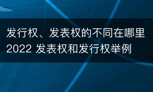 发行权、发表权的不同在哪里2022 发表权和发行权举例