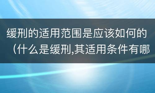 缓刑的适用范围是应该如何的（什么是缓刑,其适用条件有哪些）