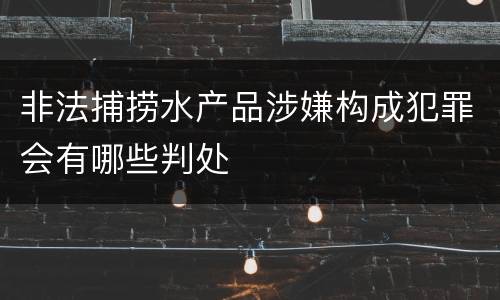 非法捕捞水产品涉嫌构成犯罪会有哪些判处
