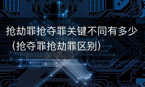 抢劫罪抢夺罪关键不同有多少（抢夺罪抢劫罪区别）