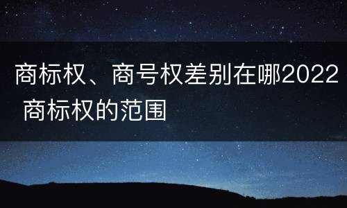 商标权、商号权差别在哪2022 商标权的范围