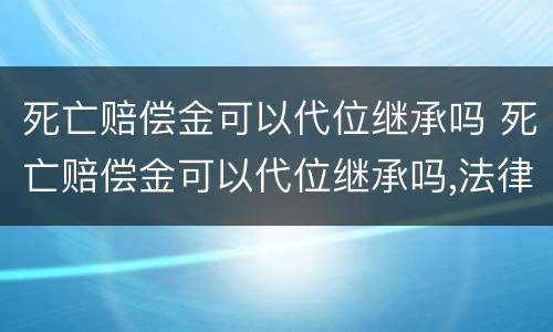 死亡赔偿金可以代位继承吗 死亡赔偿金可以代位继承吗,法律依据