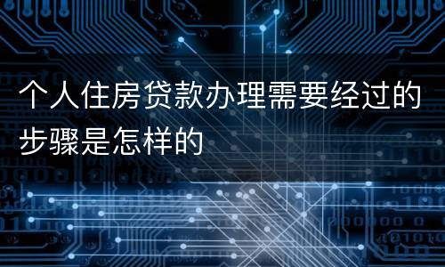 个人住房贷款办理需要经过的步骤是怎样的
