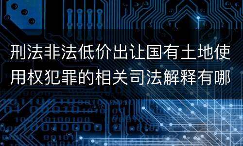刑法非法低价出让国有土地使用权犯罪的相关司法解释有哪些重要规定