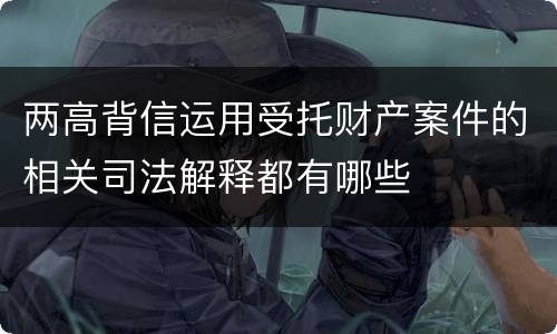 两高背信运用受托财产案件的相关司法解释都有哪些