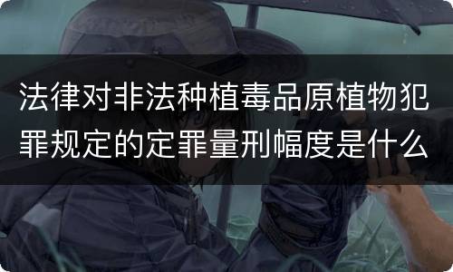 法律对非法种植毒品原植物犯罪规定的定罪量刑幅度是什么样的