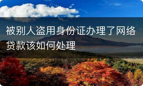 被别人盗用身份证办理了网络贷款该如何处理