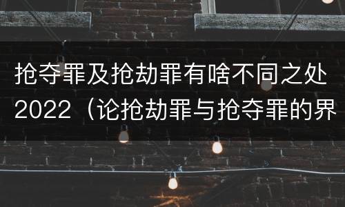 抢夺罪及抢劫罪有啥不同之处2022（论抢劫罪与抢夺罪的界限）