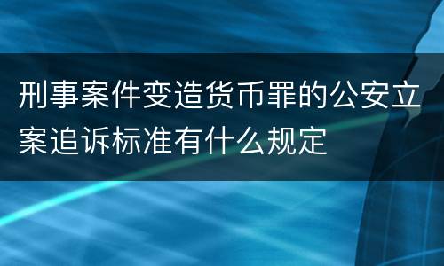 刑事案件变造货币罪的公安立案追诉标准有什么规定