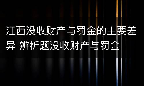 江西没收财产与罚金的主要差异 辨析题没收财产与罚金