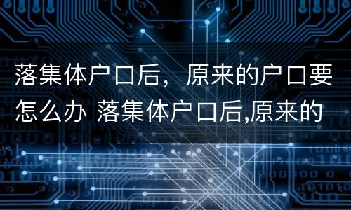 落集体户口后，原来的户口要怎么办 落集体户口后,原来的户口要怎么办理