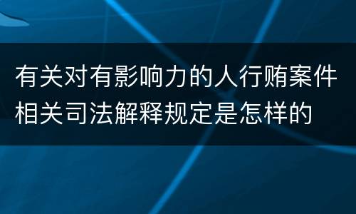 有关对有影响力的人行贿案件相关司法解释规定是怎样的