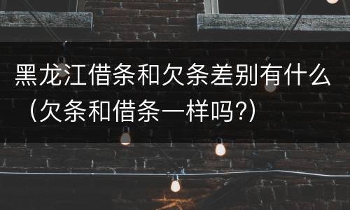黑龙江借条和欠条差别有什么（欠条和借条一样吗?）