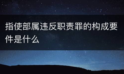 指使部属违反职责罪的构成要件是什么
