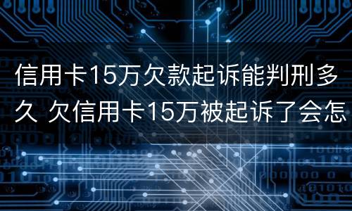 信用卡15万欠款起诉能判刑多久 欠信用卡15万被起诉了会怎么样