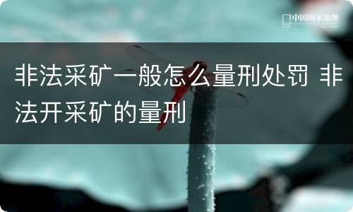 非法采矿一般怎么量刑处罚 非法开采矿的量刑