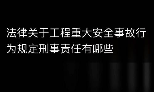 法律关于工程重大安全事故行为规定刑事责任有哪些