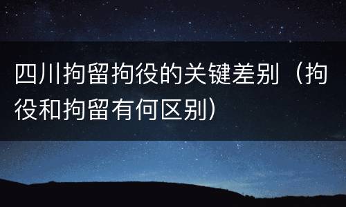 四川拘留拘役的关键差别（拘役和拘留有何区别）