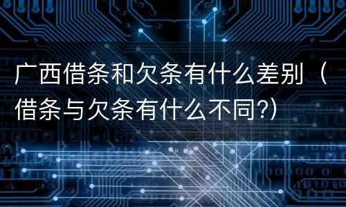广西借条和欠条有什么差别（借条与欠条有什么不同?）
