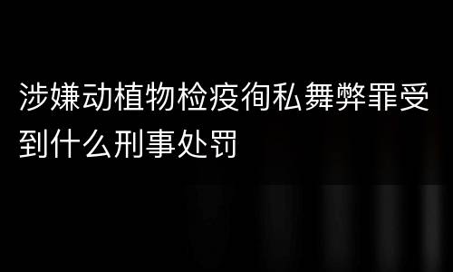 涉嫌动植物检疫徇私舞弊罪受到什么刑事处罚