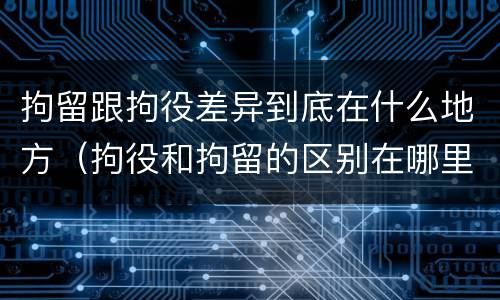 拘留跟拘役差异到底在什么地方（拘役和拘留的区别在哪里）