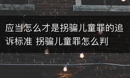 应当怎么才是拐骗儿童罪的追诉标准 拐骗儿童罪怎么判