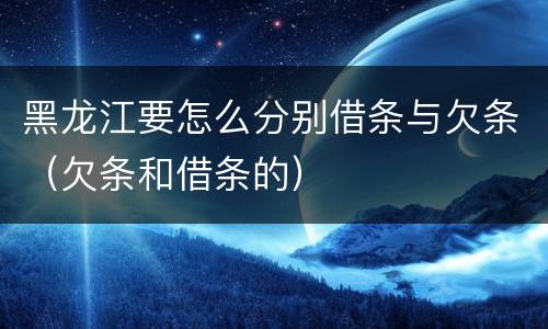 黑龙江要怎么分别借条与欠条（欠条和借条的）