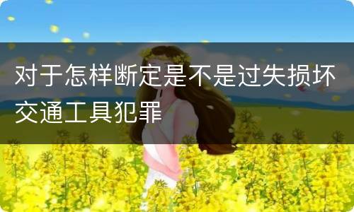 对于怎样断定是不是过失损坏交通工具犯罪