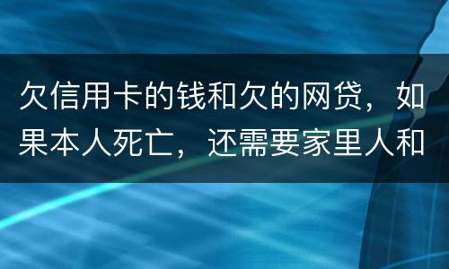 欠信用卡的钱和欠的网贷，如果本人死亡，还需要家里人和配偶还么
