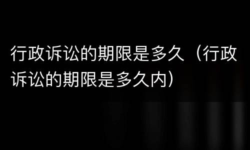 行政诉讼的期限是多久（行政诉讼的期限是多久内）