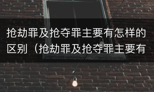 抢劫罪及抢夺罪主要有怎样的区别（抢劫罪及抢夺罪主要有怎样的区别呢）