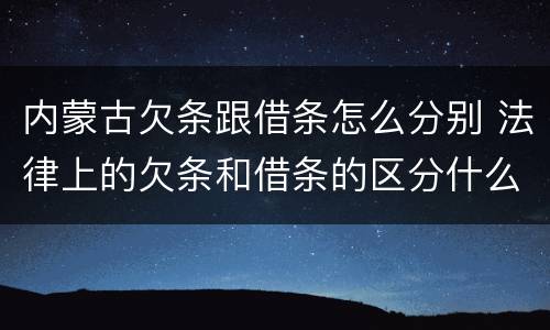 内蒙古欠条跟借条怎么分别 法律上的欠条和借条的区分什么意思