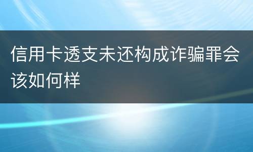 信用卡透支未还构成诈骗罪会该如何样