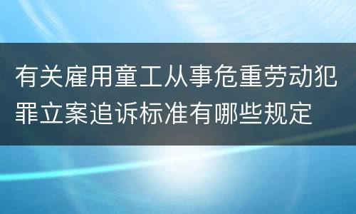 有关雇用童工从事危重劳动犯罪立案追诉标准有哪些规定