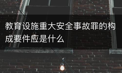 教育设施重大安全事故罪的构成要件应是什么