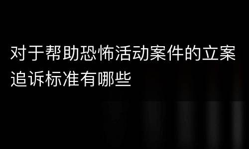 对于帮助恐怖活动案件的立案追诉标准有哪些