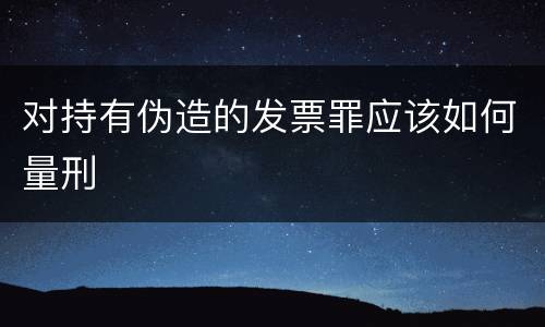 对持有伪造的发票罪应该如何量刑