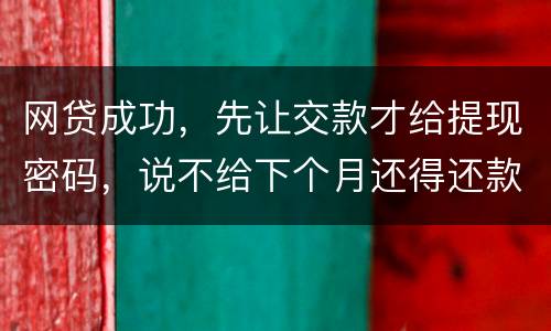 网贷成功，先让交款才给提现密码，说不给下个月还得还款，是不是属于诈骗
