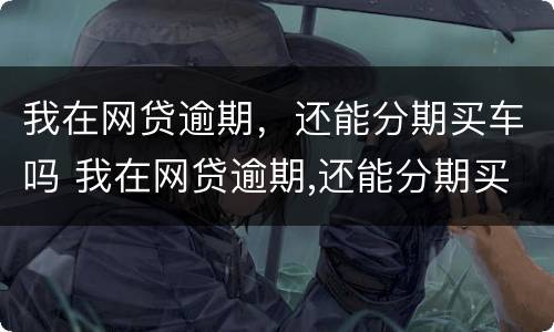我在网贷逾期，还能分期买车吗 我在网贷逾期,还能分期买车吗怎么办