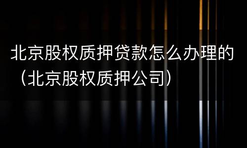 北京股权质押贷款怎么办理的（北京股权质押公司）